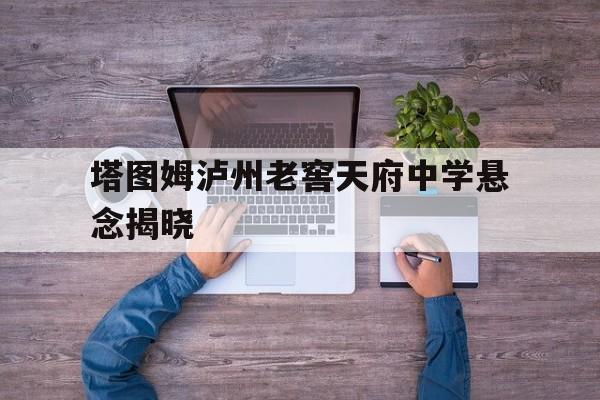 塔图姆泸州老窖天府中学悬念揭晓的简单介绍 塔图姆泸州老窖天府中学悬念揭晓的简单介绍