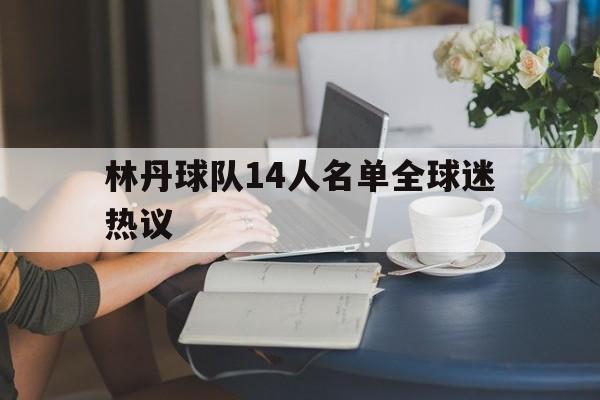 林丹球队14人名单全球迷热议的简单介绍 林丹球队14人名单全球迷热议的简单介绍